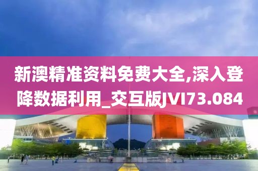 新澳精准资料免费大全,深入登降数据利用_交互版JVI73.084