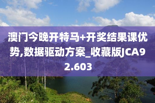 澳门今晚开特马+开奖结果课优势,数据驱动方案_收藏版JCA92.603