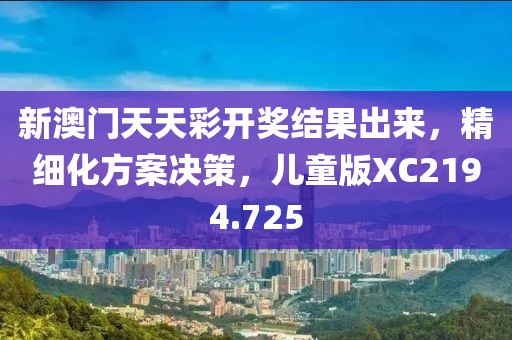 新澳门天天彩开奖结果出来，精细化方案决策，儿童版XC2194.725