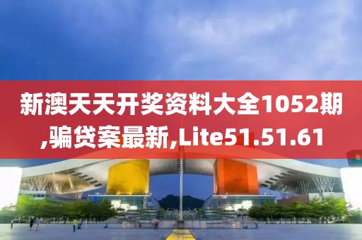 新澳天天开奖资料大全1052期,骗贷案最新,Lite51.51.61