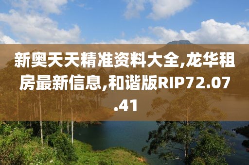 新奥天天精准资料大全,龙华租房最新信息,和谐版RIP72.07.41