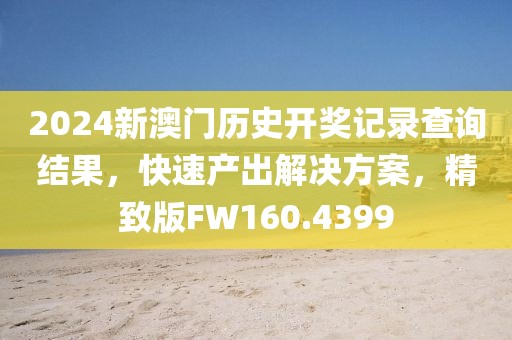 2024新澳门历史开奖记录查询结果，快速产出解决方案，精致版FW160.4399