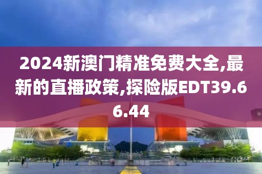 2024新澳门精准免费大全,最新的直播政策,探险版EDT39.66.44