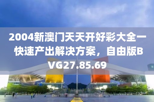 2004新澳门天天开好彩大全一 快速产出解决方案，自由版BVG27.85.69
