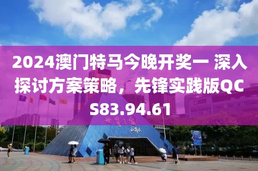 2024澳门特马今晚开奖一 深入探讨方案策略，先锋实践版QCS83.94.61