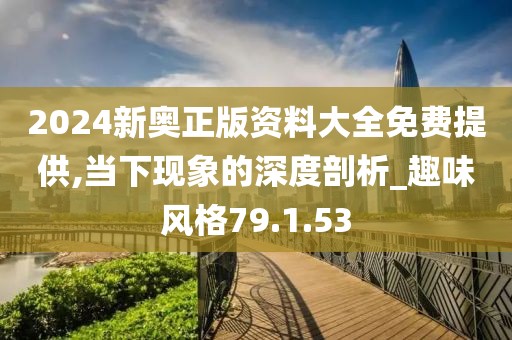 2024新奥正版资料大全免费提供,当下现象的深度剖析_趣味风格79.1.53