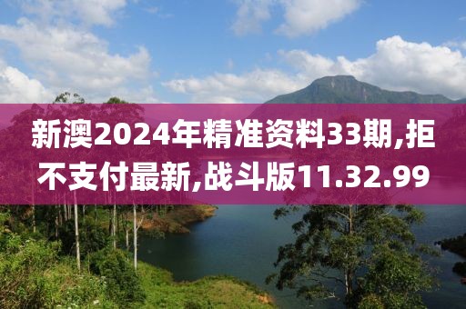 新澳2024年精准资料33期,拒不支付最新,战斗版11.32.99