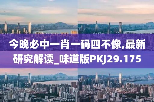 今晚必中一肖一码四不像,最新研究解读_味道版PKJ29.175