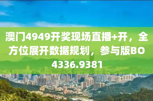 澳门4949开奖现场直播+开，全方位展开数据规划，参与版BO4336.9381