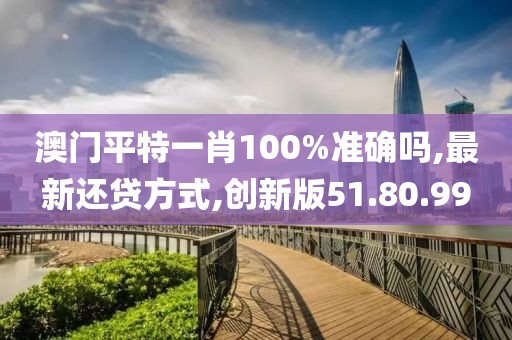 澳门平特一肖100%准确吗,最新还贷方式,创新版51.80.99