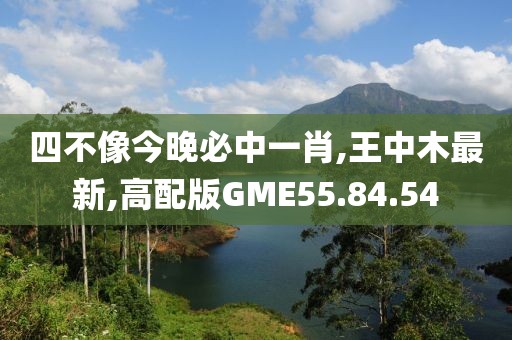 四不像今晚必中一肖,王中木最新,高配版GME55.84.54
