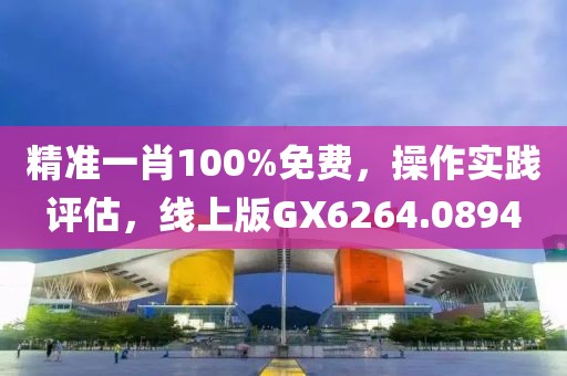 精准一肖100%免费，操作实践评估，线上版GX6264.0894