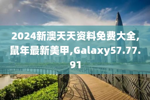 2024新澳天天资料免费大全,鼠年最新美甲,Galaxy57.77.91