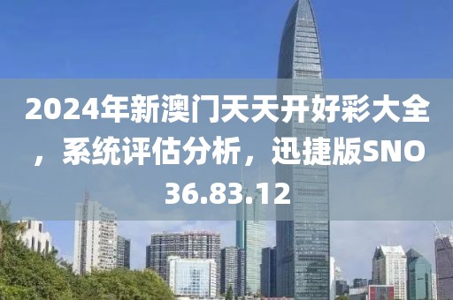 2024年新澳门天天开好彩大全，系统评估分析，迅捷版SNO36.83.12