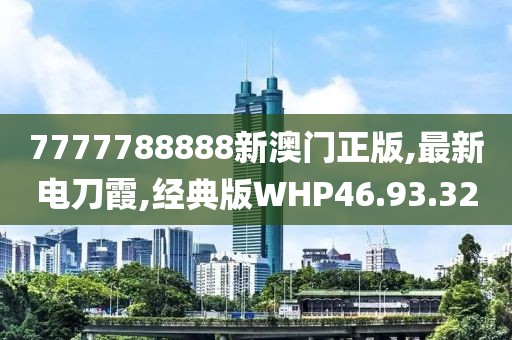 7777788888新澳门正版,最新电刀霞,经典版WHP46.93.32