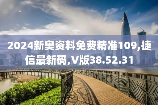 2024新奥资料免费精准109,捷信最新码,V版38.52.31