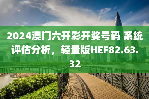 2024澳门六开彩开奖号码 系统评估分析，轻量版HEF82.63.32