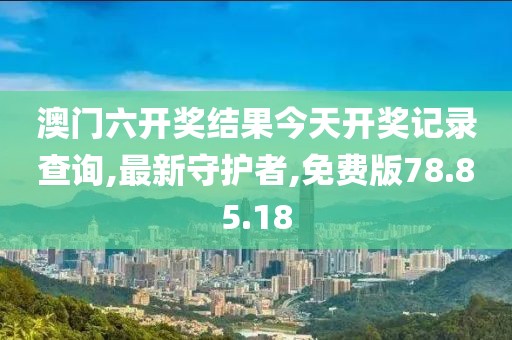 澳门六开奖结果今天开奖记录查询,最新守护者,免费版78.85.18