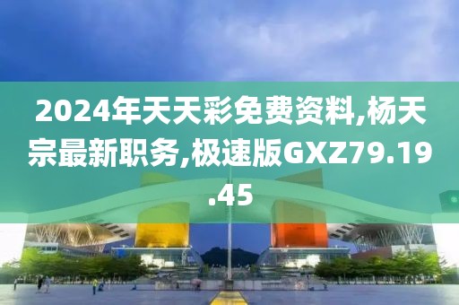 2024年天天彩免费资料,杨天宗最新职务,极速版GXZ79.19.45