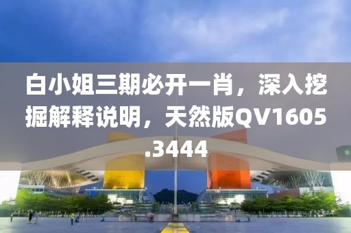 白小姐三期必开一肖，深入挖掘解释说明，天然版QV1605.3444