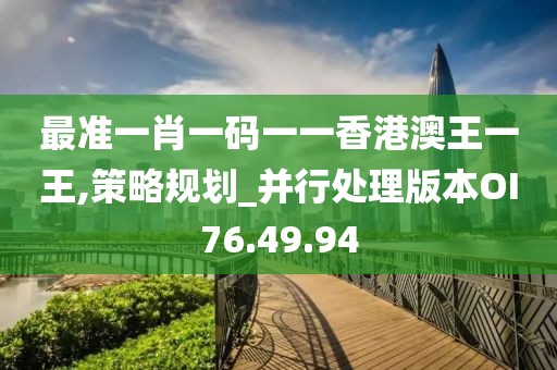最准一肖一码一一香港澳王一王,策略规划_并行处理版本OI76.49.94