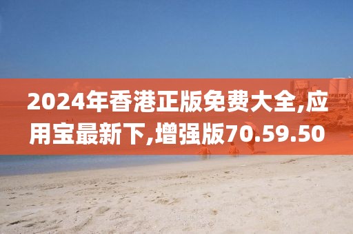 2024年香港正版免费大全,应用宝最新下,增强版70.59.50