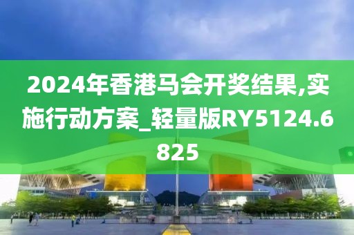 2024年香港马会开奖结果,实施行动方案_轻量版RY5124.6825