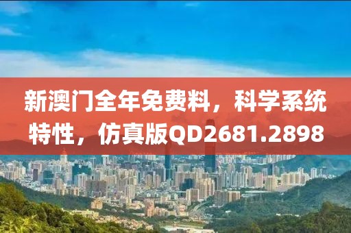 新澳门全年免费料，科学系统特性，仿真版QD2681.2898