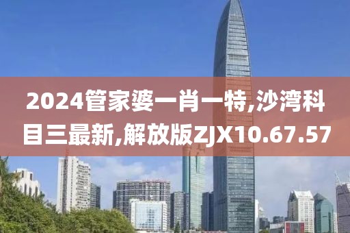 2024管家婆一肖一特,沙湾科目三最新,解放版ZJX10.67.57