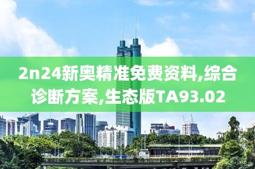 2n24新奥精准免费资料,综合诊断方案,生态版TA93.02