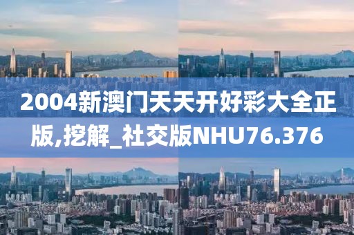 2004新澳门天天开好彩大全正版,挖解_社交版NHU76.376