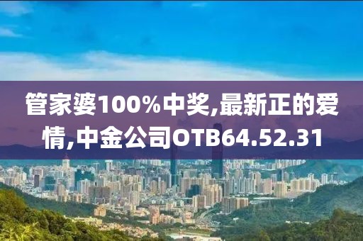管家婆100%中奖,最新正的爱情,中金公司OTB64.52.31