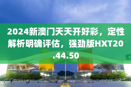 2024新澳门天天开好彩，定性解析明确评估，强劲版HXT20.44.50