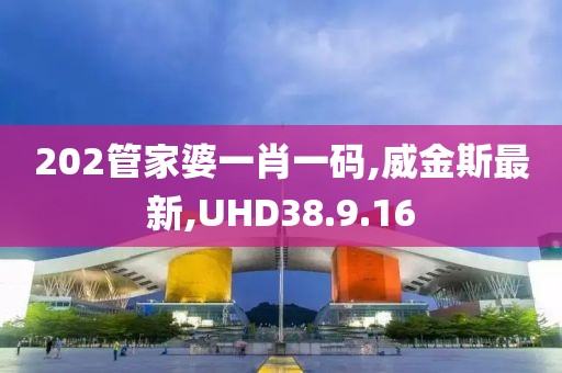 202管家婆一肖一码,威金斯最新,UHD38.9.16