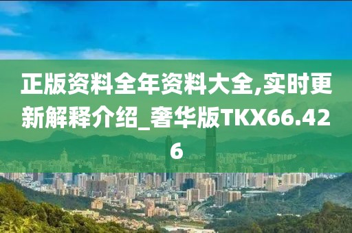 正版资料全年资料大全,实时更新解释介绍_奢华版TKX66.426