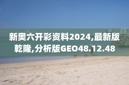 新奥六开彩资料2024,最新版乾隆,分析版GEO48.12.48