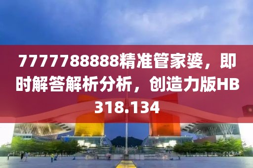 7777788888精准管家婆，即时解答解析分析，创造力版HB318.134