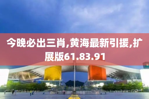 今晚必出三肖,黄海最新引援,扩展版61.83.91