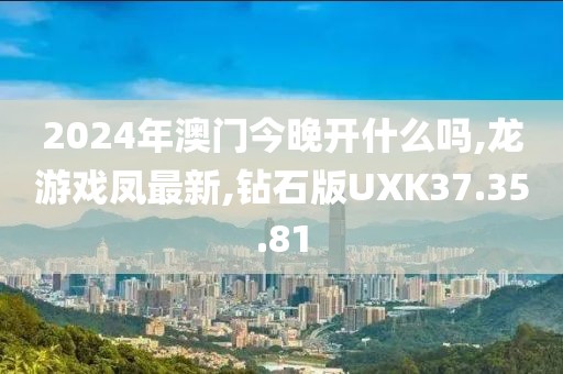 2024年澳门今晚开什么吗,龙游戏凤最新,钻石版UXK37.35.81