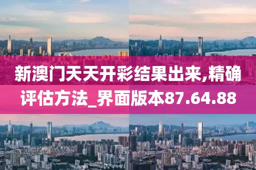新澳门天天开彩结果出来,精确评估方法_界面版本87.64.88