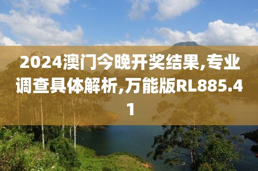 2024澳门今晚开奖结果,专业调查具体解析,万能版RL885.41