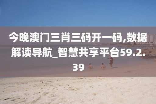 今晚澳门三肖三码开一码,数据解读导航_智慧共享平台59.2.39