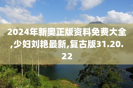 2024年新奥正版资料免费大全,少妇刘艳最新,复古版31.20.22
