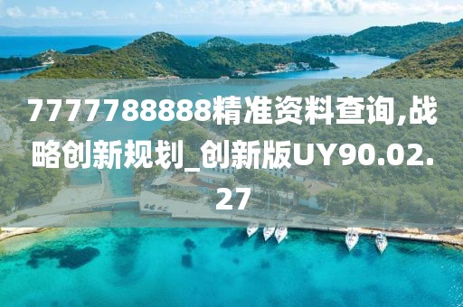 7777788888精准资料查询,战略创新规划_创新版UY90.02.27
