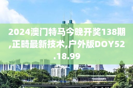 2024澳门特马今晚开奖138期,正畸最新技术,户外版DOY52.18.99