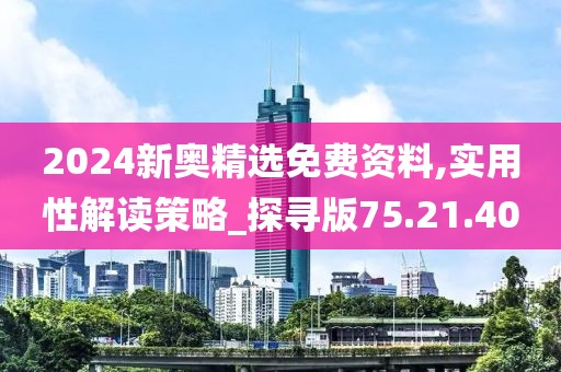 2024新奥精选免费资料,实用性解读策略_探寻版75.21.40