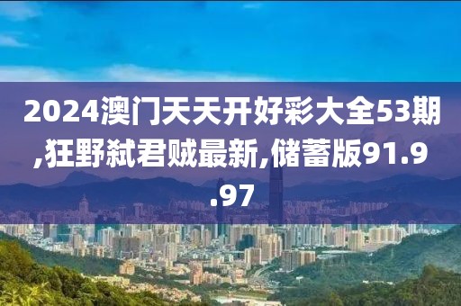 2024澳门天天开好彩大全53期,狂野弑君贼最新,储蓄版91.9.97