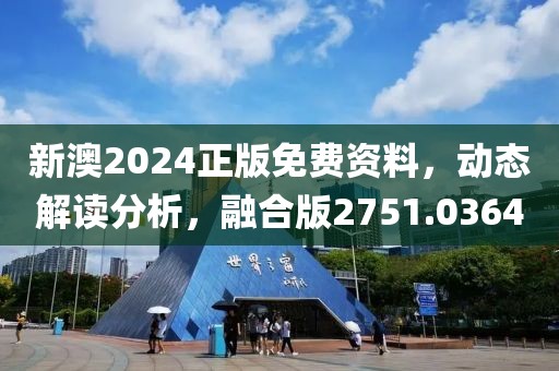 新澳2024正版免费资料，动态解读分析，融合版2751.0364