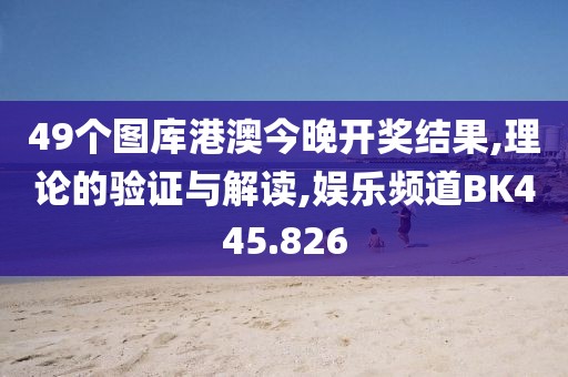 49个图库港澳今晚开奖结果,理论的验证与解读,娱乐频道BK445.826