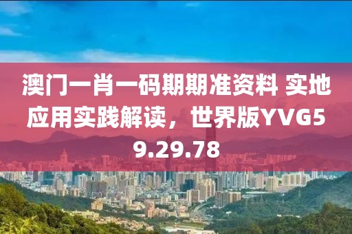 澳门一肖一码期期准资料 实地应用实践解读，世界版YVG59.29.78